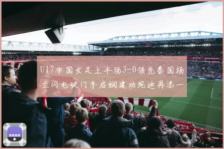 U17中国女足上半场3-0领先泰国杨兰闪电破门李启娴建功宛迪再添一分
