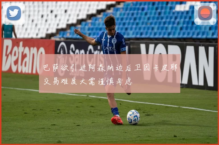 巴萨欲引进阿森纳边后卫因卡皮耶交易难度大需谨慎考虑