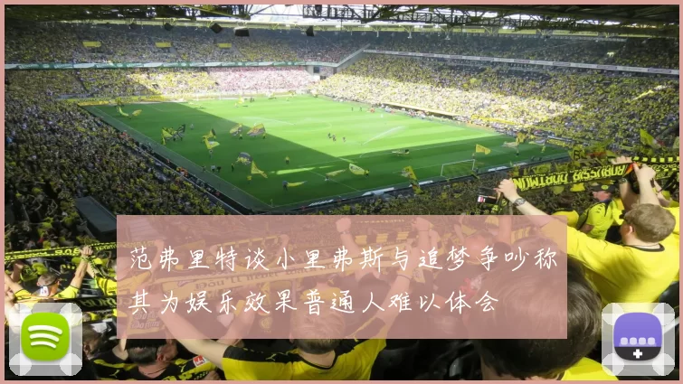 范弗里特谈小里弗斯与追梦争吵称其为娱乐效果普通人难以体会