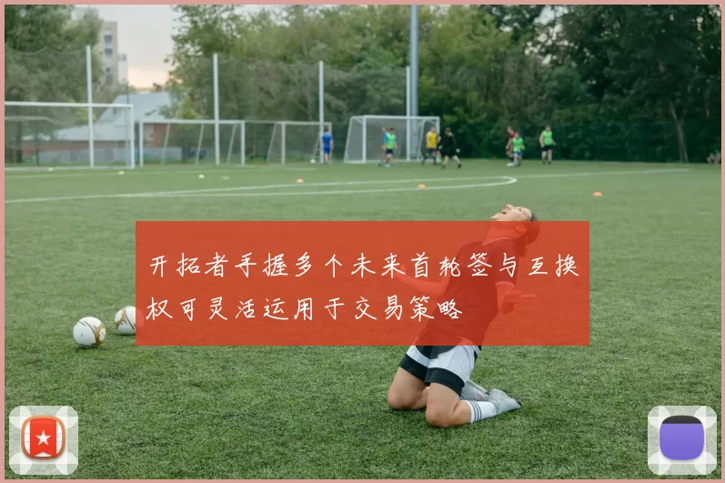 开拓者手握多个未来首轮签与互换权可灵活运用于交易策略