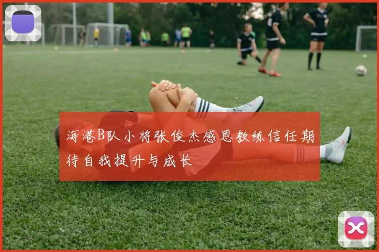 海港B队小将张俊杰感恩教练信任期待自我提升与成长