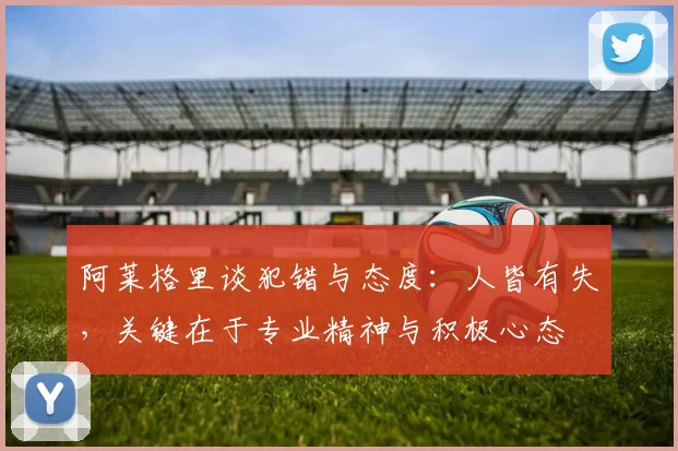 阿莱格里谈犯错与态度：人皆有失，关键在于专业精神与积极心态