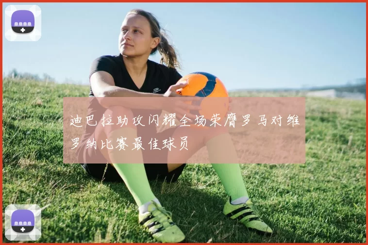 迪巴拉助攻闪耀全场荣膺罗马对维罗纳比赛最佳球员