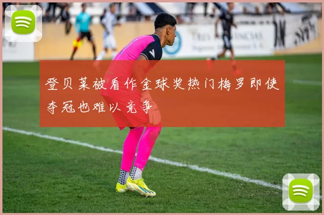 登贝莱被看作金球奖热门梅罗即使夺冠也难以竞争