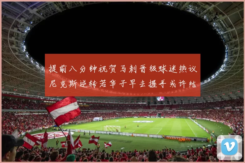 提前八分钟祝贺马刺晋级球迷热议尼克斯逆转若华子早去握手或许结果不同