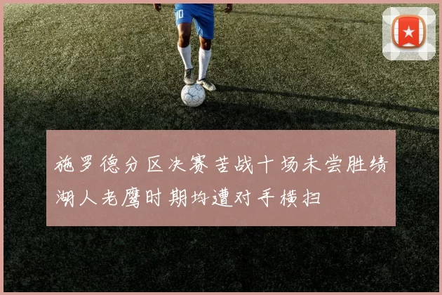 施罗德分区决赛苦战十场未尝胜绩湖人老鹰时期均遭对手横扫