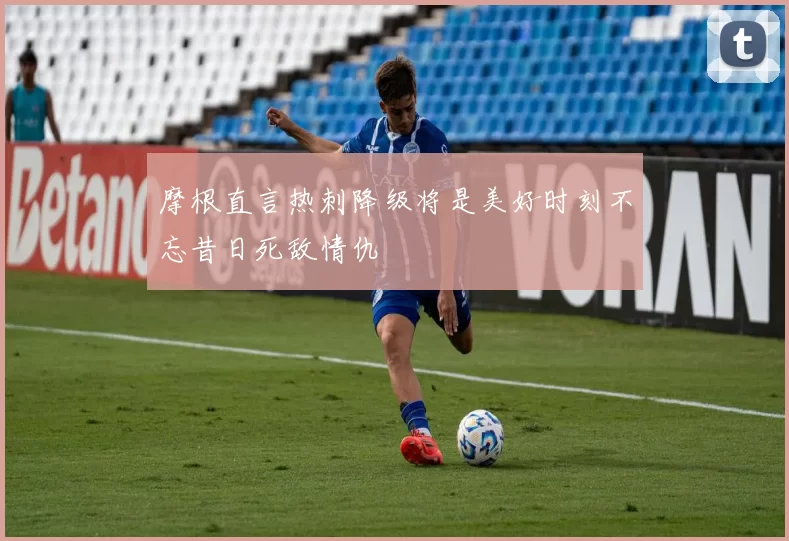 摩根直言热刺降级将是美好时刻不忘昔日死敌情仇