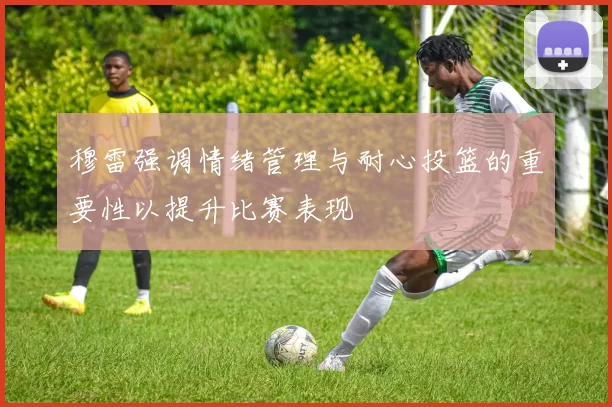 穆雷强调情绪管理与耐心投篮的重要性以提升比赛表现