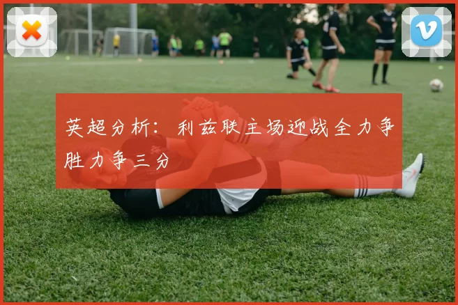 英超分析：利兹联主场迎战全力争胜力争三分