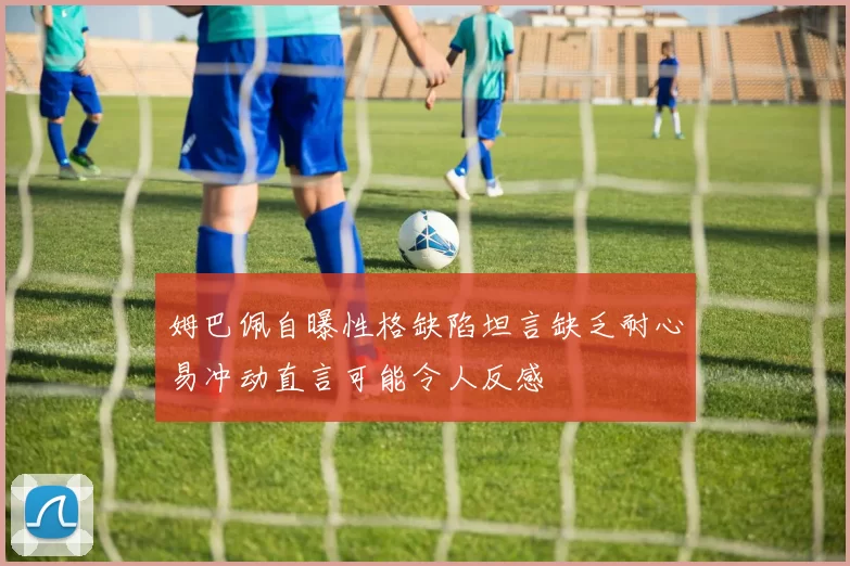 姆巴佩自曝性格缺陷坦言缺乏耐心易冲动直言可能令人反感