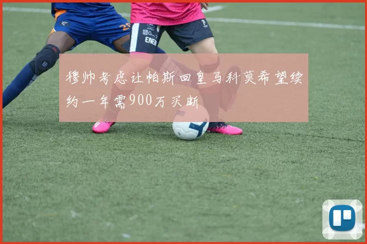 穆帅考虑让帕斯回皇马科莫希望续约一年需900万买断